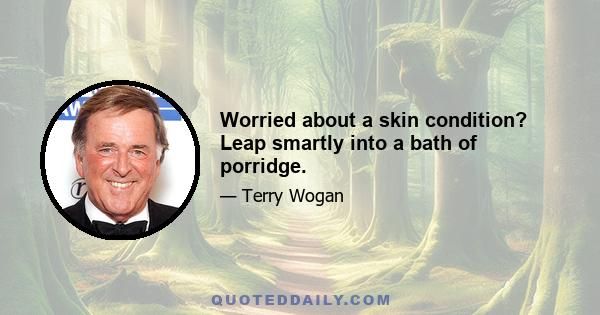 Worried about a skin condition? Leap smartly into a bath of porridge.