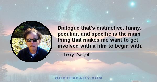 Dialogue that's distinctive, funny, peculiar, and specific is the main thing that makes me want to get involved with a film to begin with.