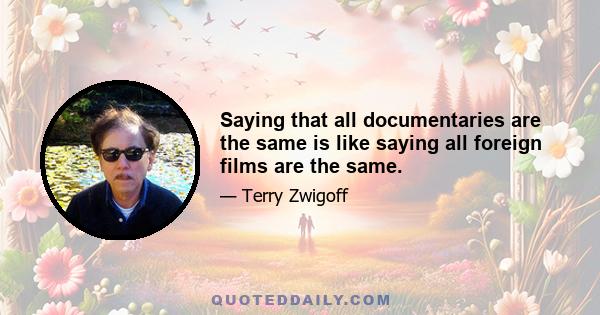 Saying that all documentaries are the same is like saying all foreign films are the same.