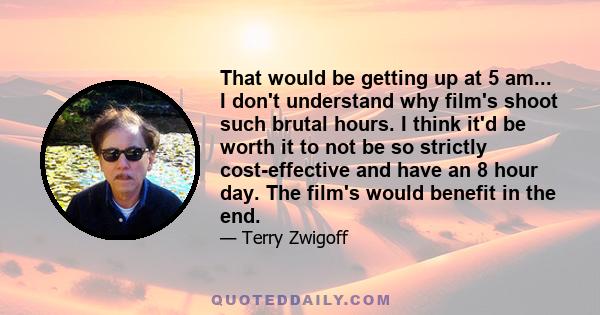 That would be getting up at 5 am... I don't understand why film's shoot such brutal hours. I think it'd be worth it to not be so strictly cost-effective and have an 8 hour day. The film's would benefit in the end.