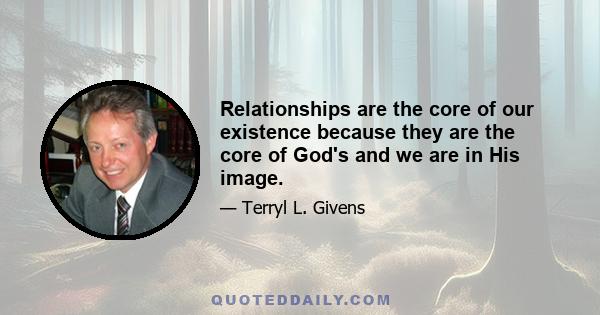 Relationships are the core of our existence because they are the core of God's and we are in His image.