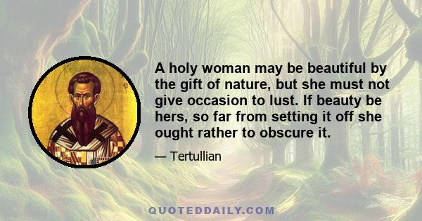 A holy woman may be beautiful by the gift of nature, but she must not give occasion to lust. If beauty be hers, so far from setting it off she ought rather to obscure it.