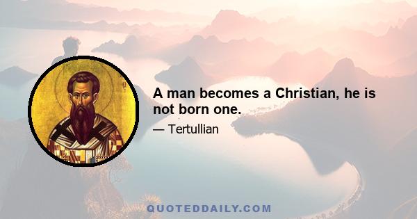 A man becomes a Christian, he is not born one.