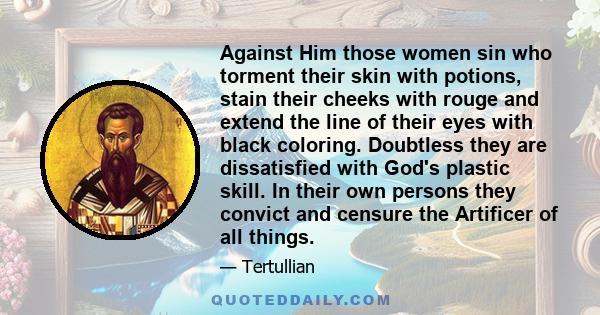 Against Him those women sin who torment their skin with potions, stain their cheeks with rouge and extend the line of their eyes with black coloring. Doubtless they are dissatisfied with God's plastic skill. In their