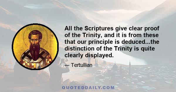 All the Scriptures give clear proof of the Trinity, and it is from these that our principle is deduced...the distinction of the Trinity is quite clearly displayed.