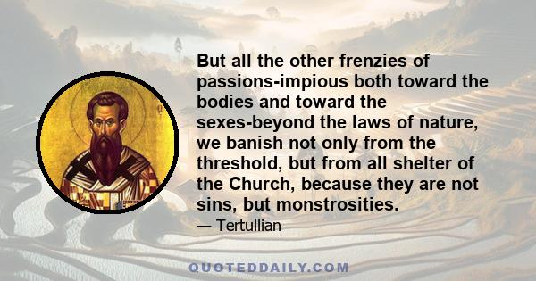 But all the other frenzies of passions-impious both toward the bodies and toward the sexes-beyond the laws of nature, we banish not only from the threshold, but from all shelter of the Church, because they are not sins, 