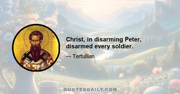 Christ, in disarming Peter, disarmed every soldier.