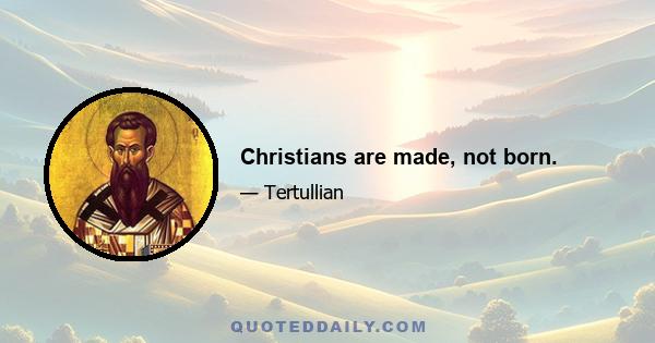 Christians are made, not born.