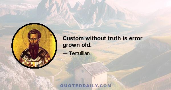 Custom without truth is error grown old.