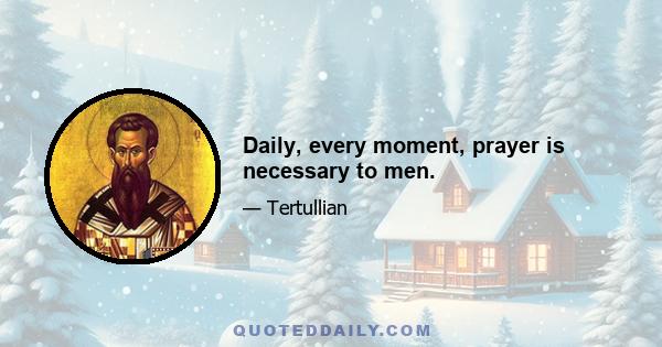 Daily, every moment, prayer is necessary to men.