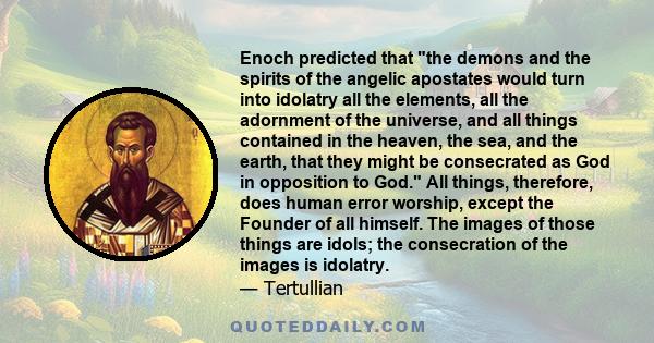 Enoch predicted that the demons and the spirits of the angelic apostates would turn into idolatry all the elements, all the adornment of the universe, and all things contained in the heaven, the sea, and the earth, that 