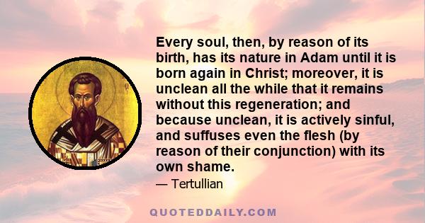 Every soul, then, by reason of its birth, has its nature in Adam until it is born again in Christ; moreover, it is unclean all the while that it remains without this regeneration; and because unclean, it is actively