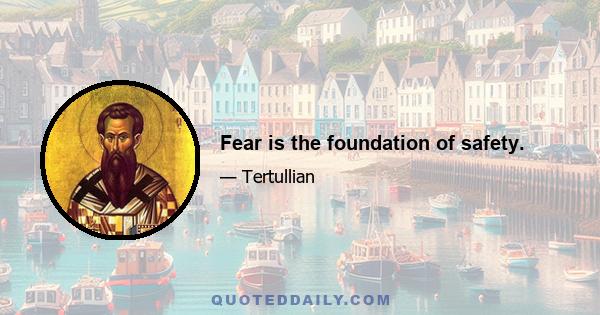 Fear is the foundation of safety.