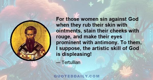 For those women sin against God when they rub their skin with ointments, stain their cheeks with rouge, and make their eyes prominent with antimony. To them, I suppose, the artistic skill of God is displeasing!