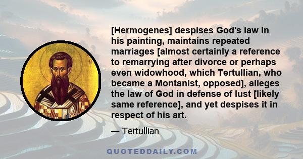 [Hermogenes] despises God's law in his painting, maintains repeated marriages [almost certainly a reference to remarrying after divorce or perhaps even widowhood, which Tertullian, who became a Montanist, opposed],