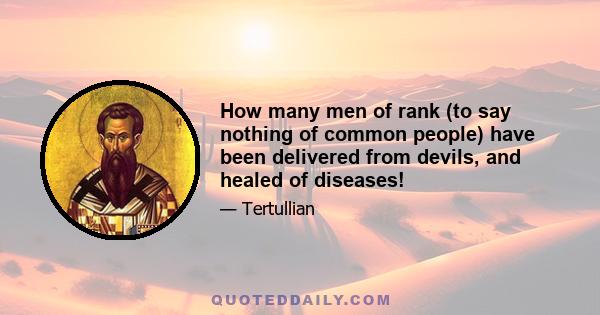 How many men of rank (to say nothing of common people) have been delivered from devils, and healed of diseases!