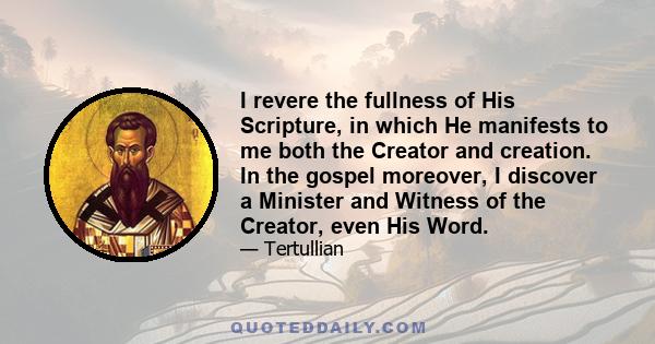 I revere the fullness of His Scripture, in which He manifests to me both the Creator and creation. In the gospel moreover, I discover a Minister and Witness of the Creator, even His Word.