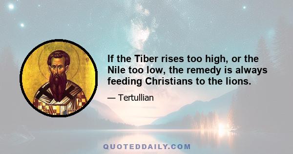 If the Tiber rises too high, or the Nile too low, the remedy is always feeding Christians to the lions.