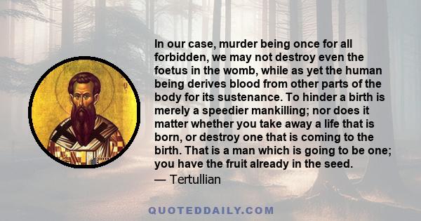 In our case, murder being once for all forbidden, we may not destroy even the foetus in the womb, while as yet the human being derives blood from other parts of the body for its sustenance. To hinder a birth is merely a 