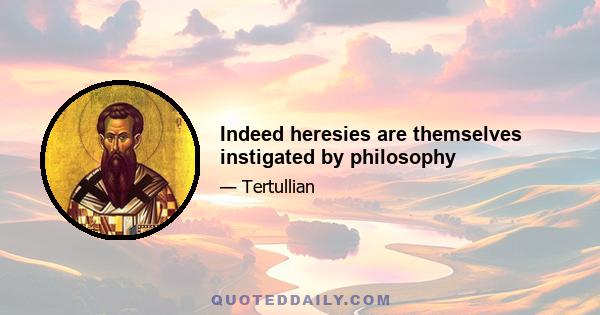 Indeed heresies are themselves instigated by philosophy