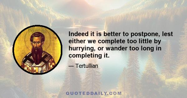 Indeed it is better to postpone, lest either we complete too little by hurrying, or wander too long in completing it.