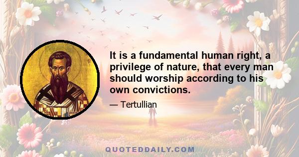 It is a fundamental human right, a privilege of nature, that every man should worship according to his own convictions. One man's religion neither harms nor helps another man. It is assuredly no part of religion to