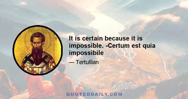 It is certain because it is impossible. -Certum est quia impossibile