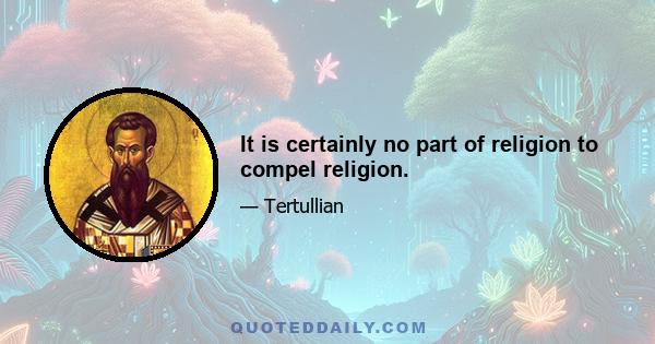 It is certainly no part of religion to compel religion.