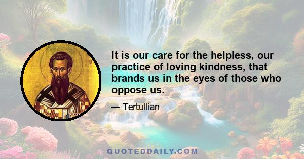 It is our care for the helpless, our practice of loving kindness, that brands us in the eyes of those who oppose us.