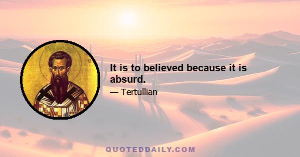 It is to believed because it is absurd.