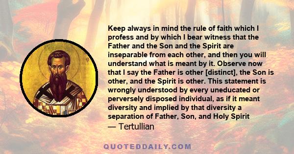 Keep always in mind the rule of faith which I profess and by which I bear witness that the Father and the Son and the Spirit are inseparable from each other, and then you will understand what is meant by it. Observe now 