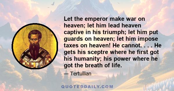 Let the emperor make war on heaven; let him lead heaven captive in his triumph; let him put guards on heaven; let him impose taxes on heaven! He cannot. . . . He gets his sceptre where he first got his humanity; his