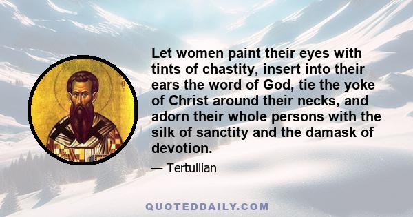 Let women paint their eyes with tints of chastity, insert into their ears the word of God, tie the yoke of Christ around their necks, and adorn their whole persons with the silk of sanctity and the damask of devotion.