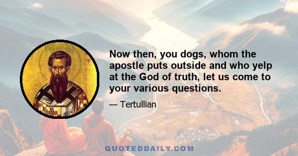 Now then, you dogs, whom the apostle puts outside and who yelp at the God of truth, let us come to your various questions.