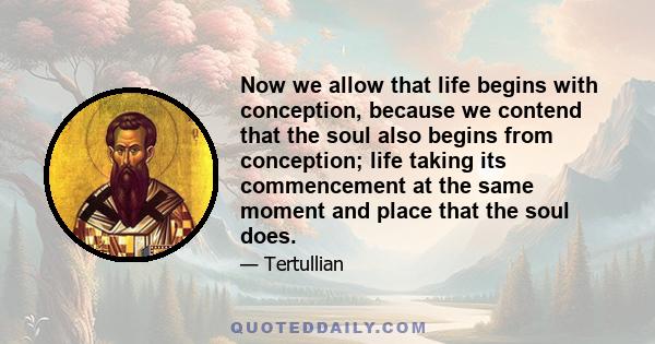 Now we allow that life begins with conception, because we contend that the soul also begins from conception; life taking its commencement at the same moment and place that the soul does.