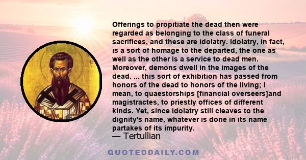 Offerings to propitiate the dead then were regarded as belonging to the class of funeral sacrifices, and these are idolatry. Idolatry, in fact, is a sort of homage to the departed, the one as well as the other is a