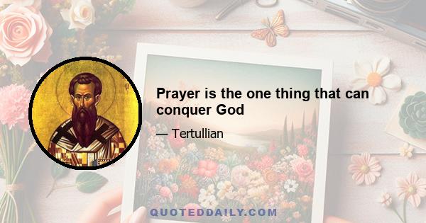 Prayer is the one thing that can conquer God