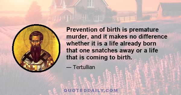 Prevention of birth is premature murder, and it makes no difference whether it is a life already born that one snatches away or a life that is coming to birth.