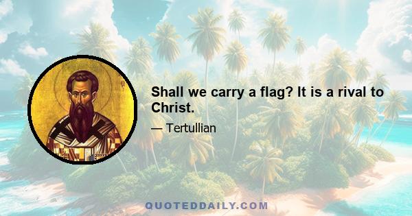 Shall we carry a flag? It is a rival to Christ.