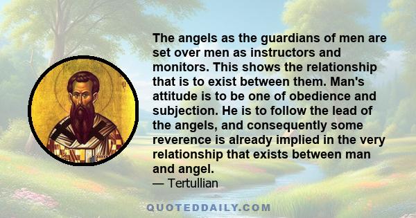 The angels as the guardians of men are set over men as instructors and monitors. This shows the relationship that is to exist between them. Man's attitude is to be one of obedience and subjection. He is to follow the