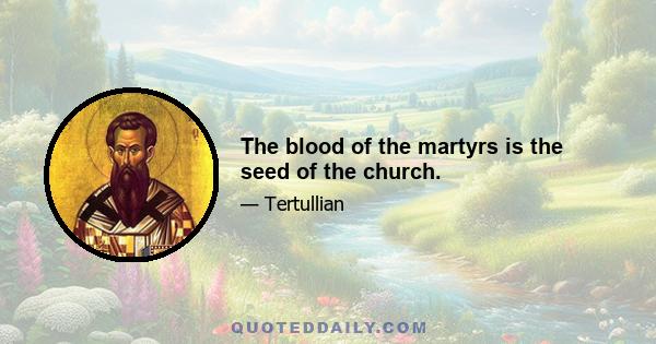 The blood of the martyrs is the seed of the church.