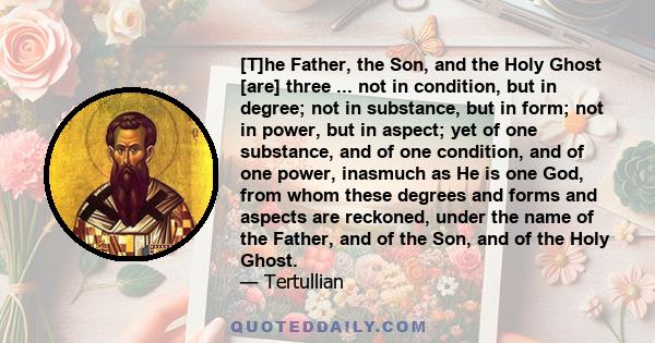 [T]he Father, the Son, and the Holy Ghost [are] three ... not in condition, but in degree; not in substance, but in form; not in power, but in aspect; yet of one substance, and of one condition, and of one power,