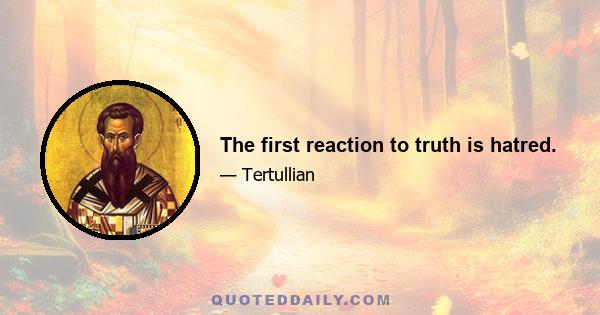 The first reaction to truth is hatred.