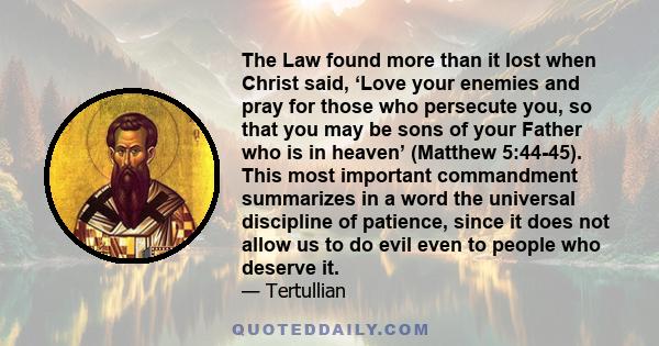 The Law found more than it lost when Christ said, ‘Love your enemies and pray for those who persecute you, so that you may be sons of your Father who is in heaven’ (Matthew 5:44-45). This most important commandment