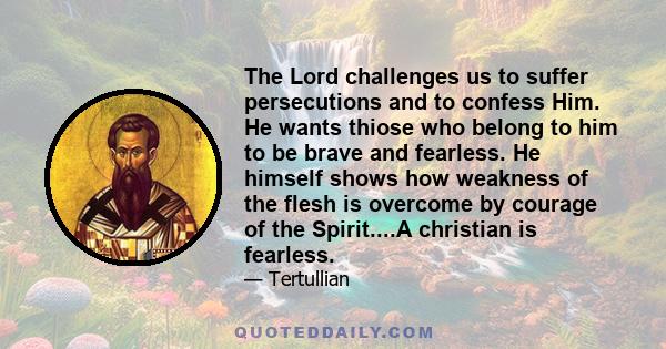 The Lord challenges us to suffer persecutions and to confess Him. He wants thiose who belong to him to be brave and fearless. He himself shows how weakness of the flesh is overcome by courage of the Spirit....A