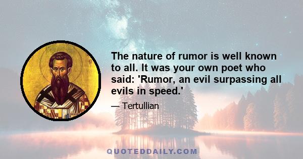 The nature of rumor is well known to all. It was your own poet who said: 'Rumor, an evil surpassing all evils in speed.'