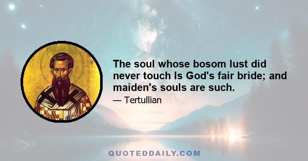 The soul whose bosom lust did never touch Is God's fair bride; and maiden's souls are such.