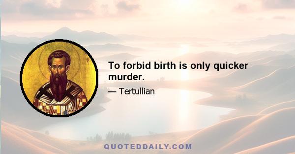 To forbid birth is only quicker murder.