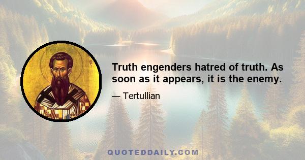 Truth engenders hatred of truth. As soon as it appears, it is the enemy.