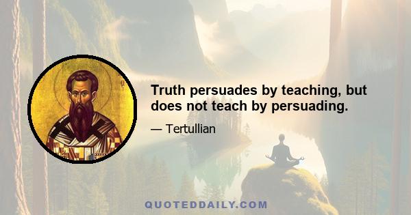 Truth persuades by teaching, but does not teach by persuading.